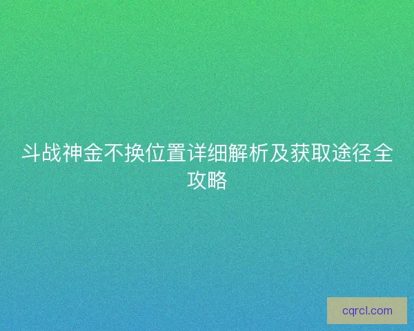 斗战神金不换位置详细解析及获取途径全攻略