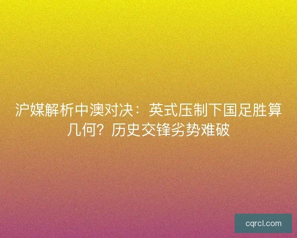 沪媒解析中澳对决：英式压制下国足胜算几何？历史交锋劣势难破