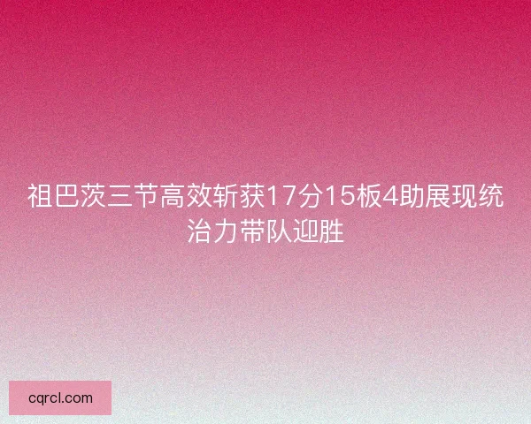 祖巴茨三节高效斩获17分15板4助展现统治力带队迎胜