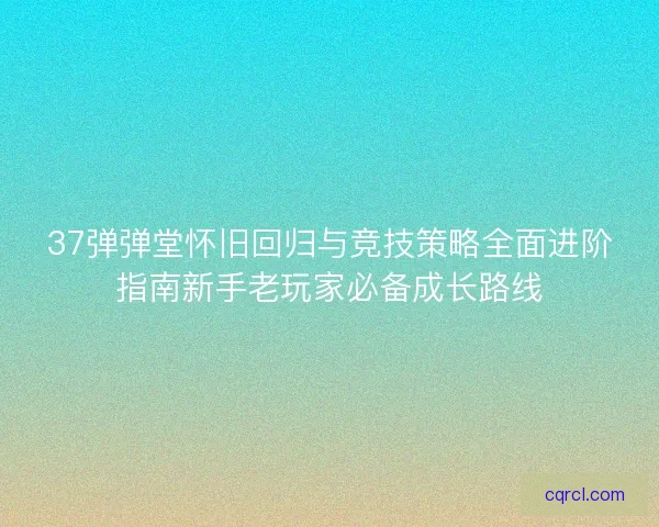 37弹弹堂怀旧回归与竞技策略全面进阶指南新手老玩家必备成长路线