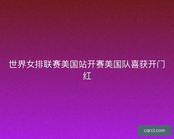 世界女排联赛美国站开赛美国队喜获开门红