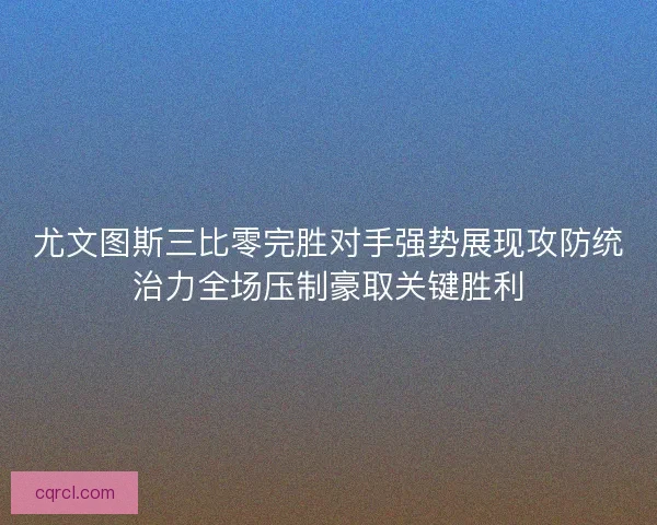 尤文图斯三比零完胜对手强势展现攻防统治力全场压制豪取关键胜利