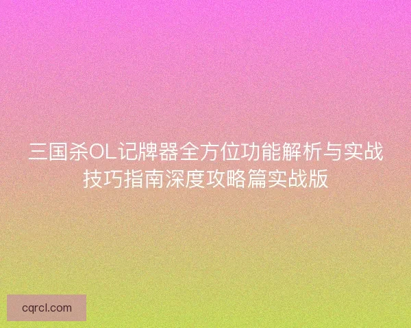三国杀OL记牌器全方位功能解析与实战技巧指南深度攻略篇实战版