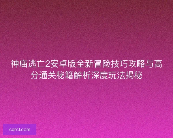 神庙逃亡2安卓版全新冒险技巧攻略与高分通关秘籍解析深度玩法揭秘