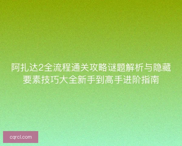 阿扎达2全流程通关攻略谜题解析与隐藏要素技巧大全新手到高手进阶指南