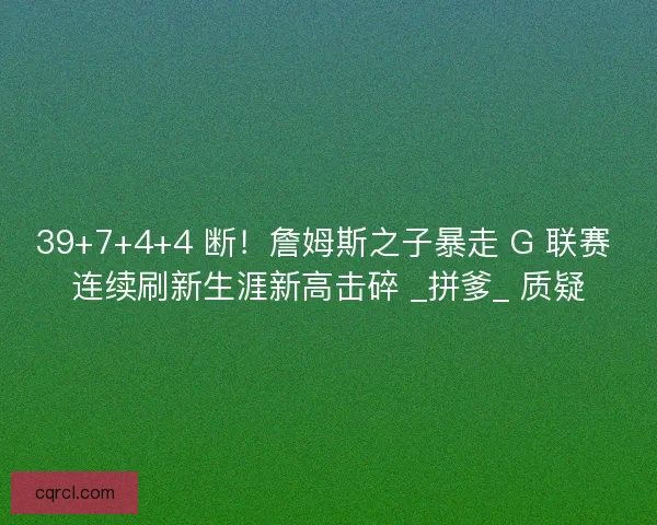 39+7+4+4 断！詹姆斯之子暴走 G 联赛 连续刷新生涯新高击碎 _拼爹_ 质疑