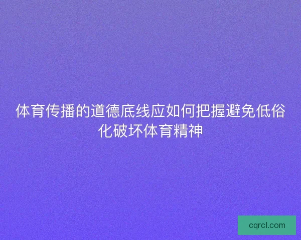 体育传播的道德底线应如何把握避免低俗化破坏体育精神