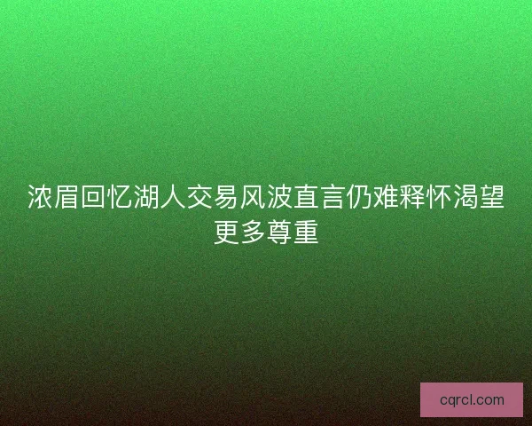 浓眉回忆湖人交易风波直言仍难释怀渴望更多尊重