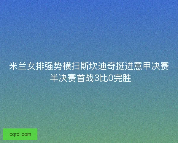 米兰女排强势横扫斯坎迪奇挺进意甲决赛 半决赛首战3比0完胜