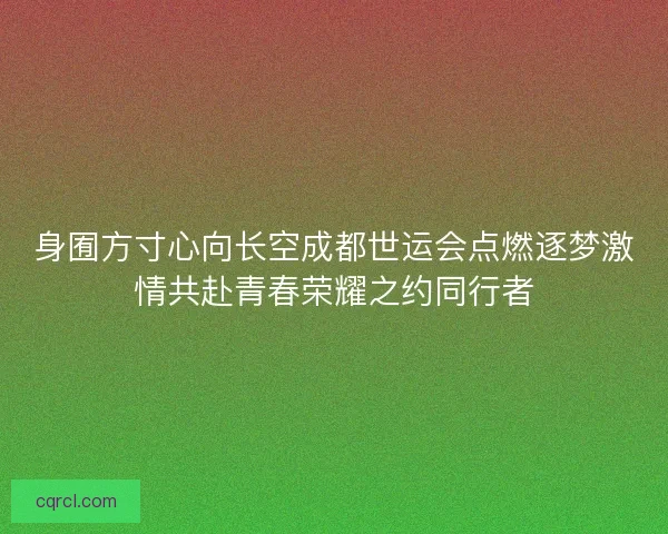 身囿方寸心向长空成都世运会点燃逐梦激情共赴青春荣耀之约同行者
