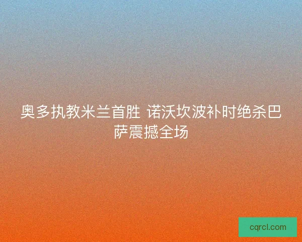 奥多执教米兰首胜 诺沃坎波补时绝杀巴萨震撼全场