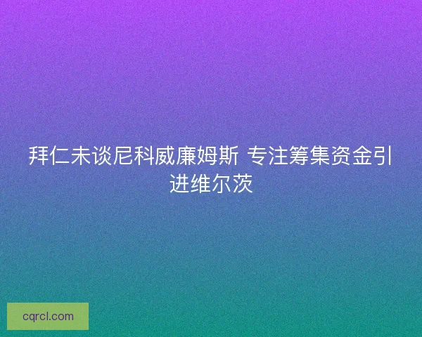 拜仁未谈尼科威廉姆斯 专注筹集资金引进维尔茨