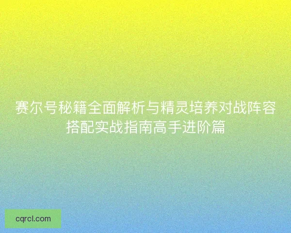 赛尔号秘籍全面解析与精灵培养对战阵容搭配实战指南高手进阶篇 赛尔号秘籍全面解析与精灵培养对战阵容搭配实战指南高手进阶篇