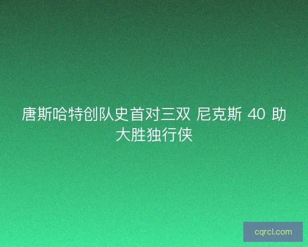 唐斯哈特创队史首对三双 尼克斯 40 助大胜独行侠