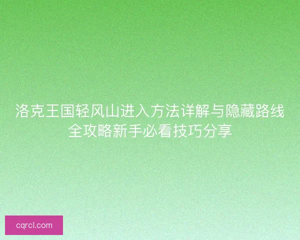 洛克王国轻风山进入方法详解与隐藏路线全攻略新手必看技巧分享