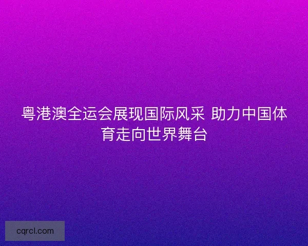 粤港澳全运会展现国际风采 助力中国体育走向世界舞台