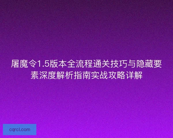 屠魔令1.5版本全流程通关技巧与隐藏要素深度解析指南实战攻略详解