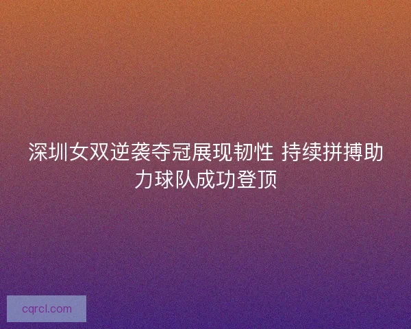 深圳女双逆袭夺冠展现韧性 持续拼搏助力球队成功登顶