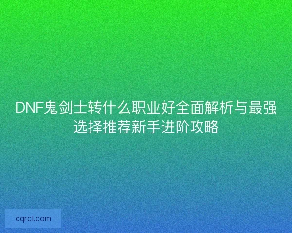 DNF鬼剑士转什么职业好全面解析与最强选择推荐新手进阶攻略
