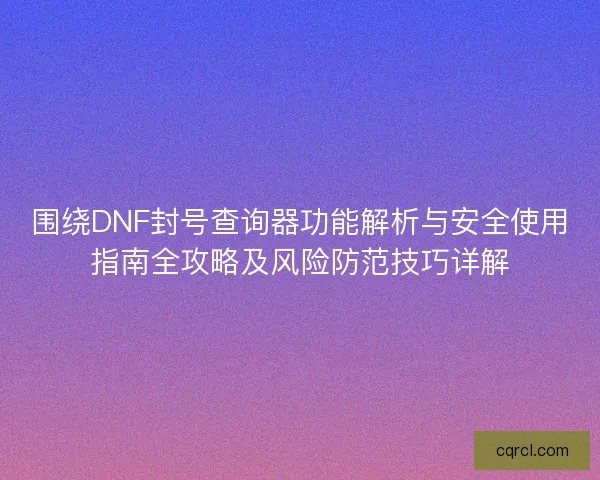 围绕DNF封号查询器功能解析与安全使用指南全攻略及风险防范技巧详解