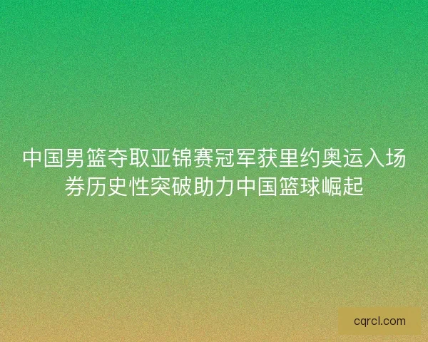 中国男篮夺取亚锦赛冠军获里约奥运入场券历史性突破助力中国篮球崛起