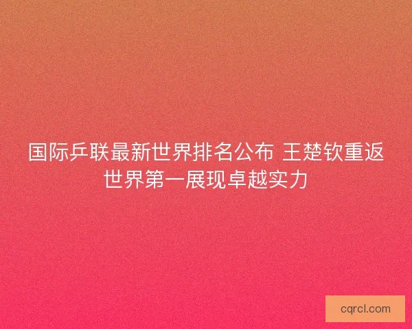 国际乒联最新世界排名公布 王楚钦重返世界第一展现卓越实力