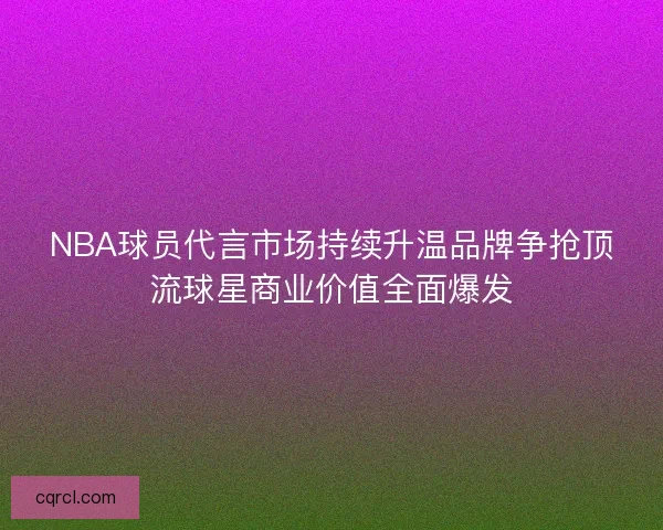NBA球员代言市场持续升温品牌争抢顶流球星商业价值全面爆发