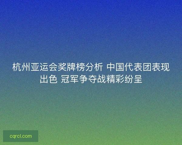 杭州亚运会奖牌榜分析 中国代表团表现出色 冠军争夺战精彩纷呈